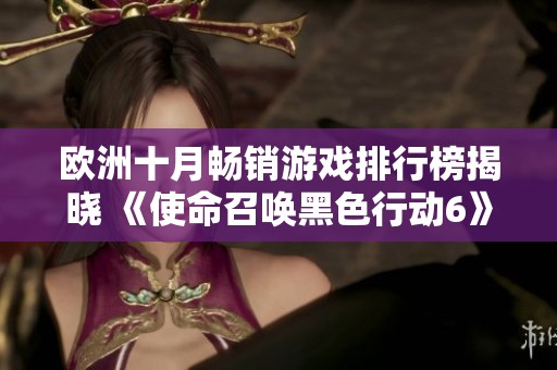欧洲十月畅销游戏排行榜揭晓 《使命召唤黑色行动6》强势夺冠