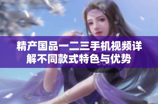 精产国品一二三手机视频详解不同款式特色与优势