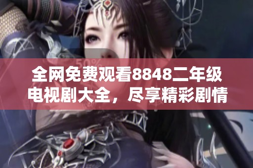 全网免费观看8848二年级电视剧大全，尽享精彩剧情