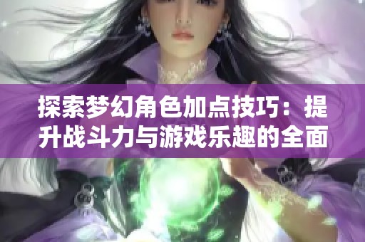 探索梦幻角色加点技巧：提升战斗力与游戏乐趣的全面攻略