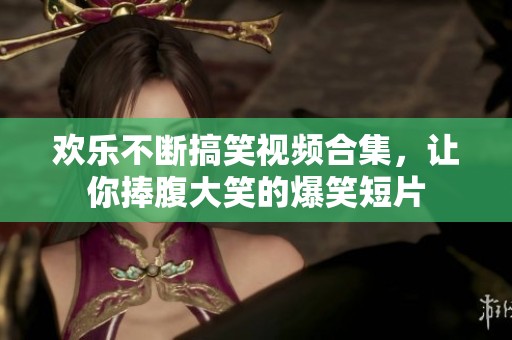 欢乐不断搞笑视频合集，让你捧腹大笑的爆笑短片