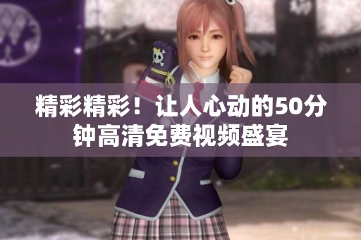 精彩精彩！让人心动的50分钟高清免费视频盛宴