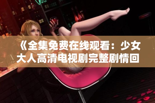 《全集免费在线观看：少女大人高清电视剧完整剧情回顾》