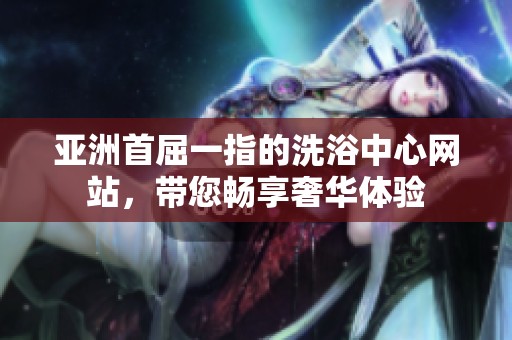 亚洲首屈一指的洗浴中心网站，带您畅享奢华体验