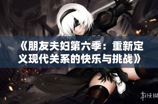 《朋友夫妇第六季：重新定义现代关系的快乐与挑战》