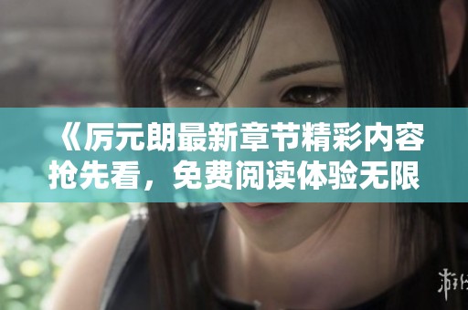 《厉元朗最新章节精彩内容抢先看，免费阅读体验无限可能》