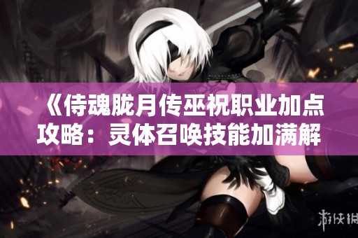 《侍魂胧月传巫祝职业加点攻略：灵体召唤技能加满解析》