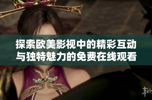 探索欧美影视中的精彩互动与独特魅力的免费在线观看软件