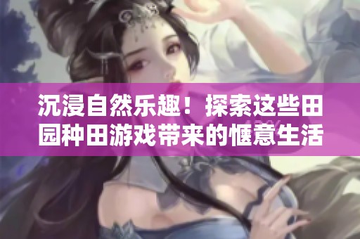 沉浸自然乐趣！探索这些田园种田游戏带来的惬意生活