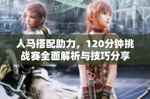 人马搭配助力，120分钟挑战赛全面解析与技巧分享