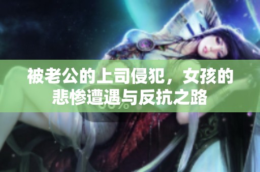 被老公的上司侵犯，女孩的悲惨遭遇与反抗之路