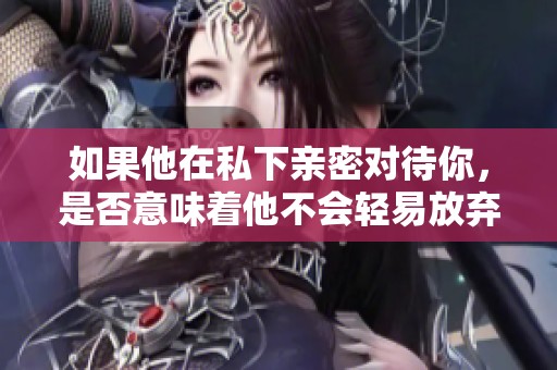 如果他在私下亲密对待你，是否意味着他不会轻易放弃你