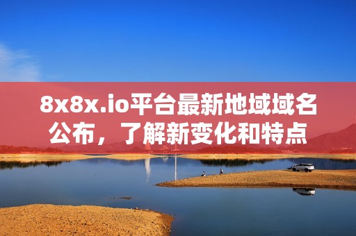 8x8x.io平台最新地域域名公布，了解新变化和特点