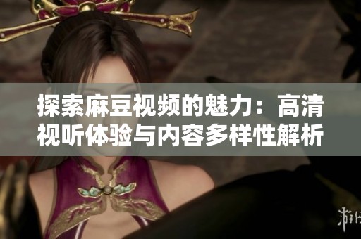 探索麻豆视频的魅力：高清视听体验与内容多样性解析