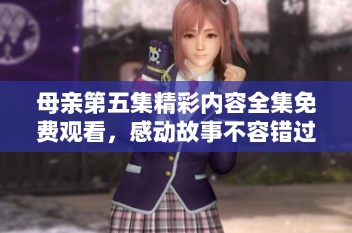 母亲第五集精彩内容全集免费观看，感动故事不容错过