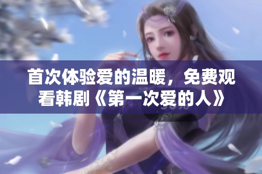 首次体验爱的温暖，免费观看韩剧《第一次爱的人》