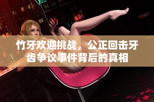 竹牙欢迎挑战，公正回击牙齿争议事件背后的真相