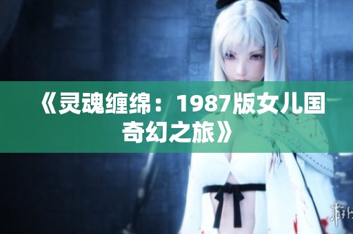 《灵魂缠绵：1987版女儿国奇幻之旅》