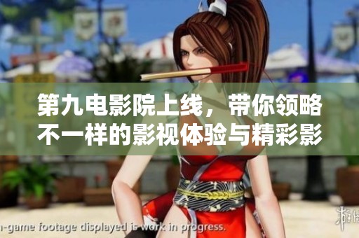 第九电影院上线，带你领略不一样的影视体验与精彩影片