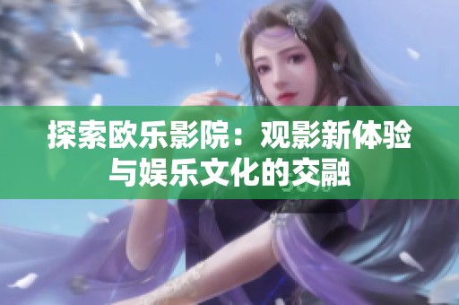 探索欧乐影院：观影新体验与娱乐文化的交融