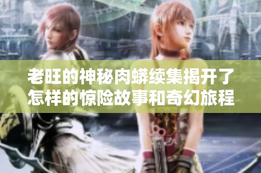 老旺的神秘肉蟒续集揭开了怎样的惊险故事和奇幻旅程
