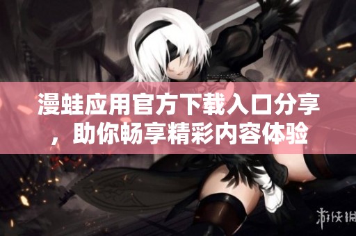 漫蛙应用官方下载入口分享，助你畅享精彩内容体验