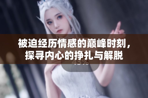 被迫经历情感的巅峰时刻，探寻内心的挣扎与解脱