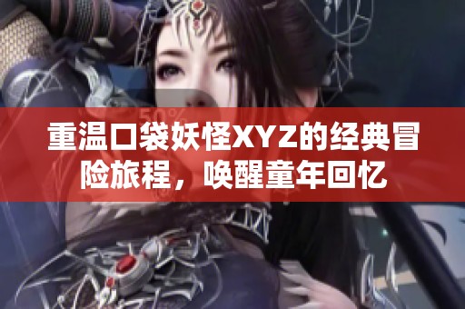重温口袋妖怪XYZ的经典冒险旅程，唤醒童年回忆