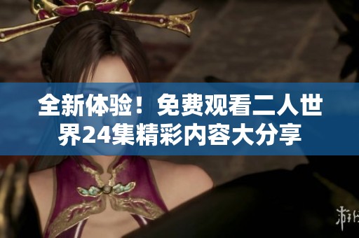 全新体验！免费观看二人世界24集精彩内容大分享