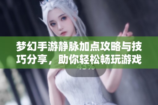 梦幻手游静脉加点攻略与技巧分享，助你轻松畅玩游戏