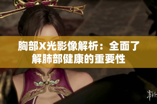 胸部X光影像解析：全面了解肺部健康的重要性