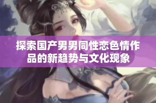 探索国产男男同性恋色情作品的新趋势与文化现象