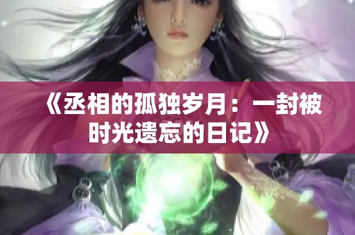 《丞相的孤独岁月：一封被时光遗忘的日记》