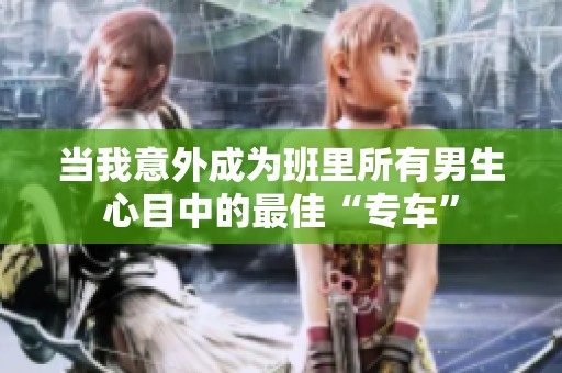 当我意外成为班里所有男生心目中的最佳“专车”