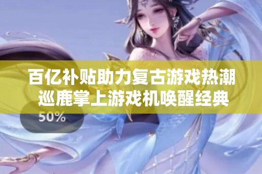 百亿补贴助力复古游戏热潮 巡鹿掌上游戏机唤醒经典街机情怀