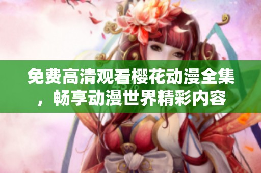 免费高清观看樱花动漫全集，畅享动漫世界精彩内容