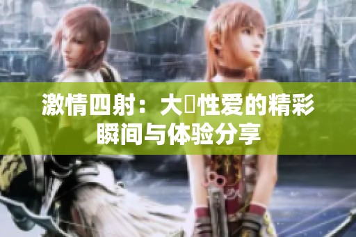 激情四射：大屌性爱的精彩瞬间与体验分享