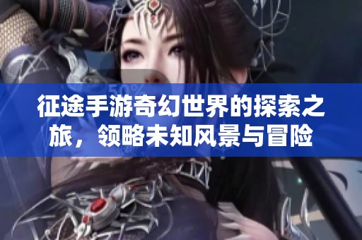 征途手游奇幻世界的探索之旅，领略未知风景与冒险