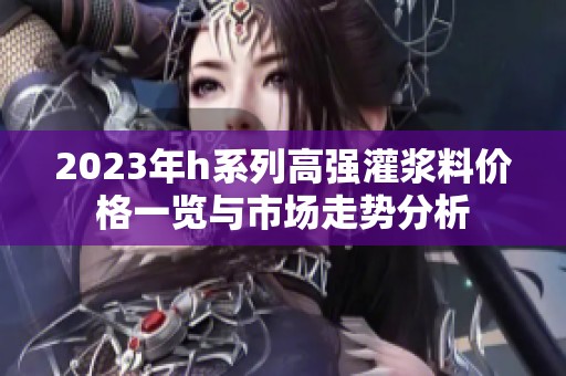 2023年h系列高强灌浆料价格一览与市场走势分析