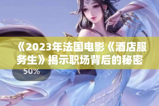 《2023年法国电影《酒店服务生》揭示职场背后的秘密与人性探索》