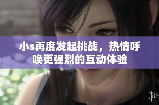 小s再度发起挑战，热情呼唤更强烈的互动体验