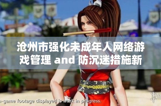 沧州市强化未成年人网络游戏管理 and 防沉迷措施新通知发布