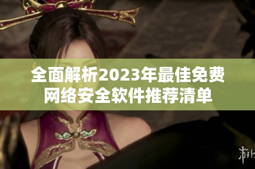 全面解析2023年最佳免费网络安全软件推荐清单