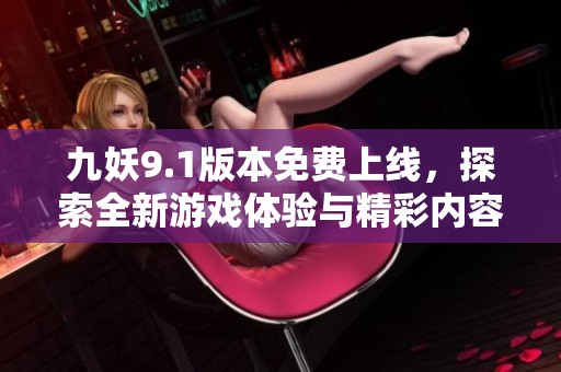 九妖9.1版本免费上线，探索全新游戏体验与精彩内容