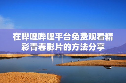 在哔哩哔哩平台免费观看精彩青春影片的方法分享