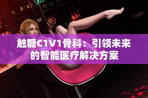 触糖C1V1骨科：引领未来的智能医疗解决方案