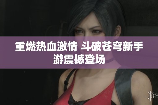 重燃热血激情 斗破苍穹新手游震撼登场