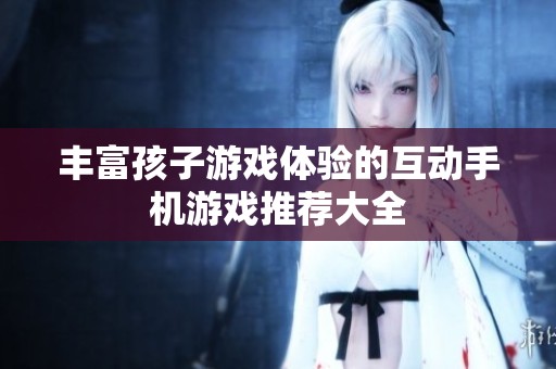 丰富孩子游戏体验的互动手机游戏推荐大全