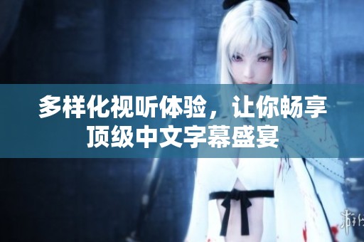多样化视听体验，让你畅享顶级中文字幕盛宴