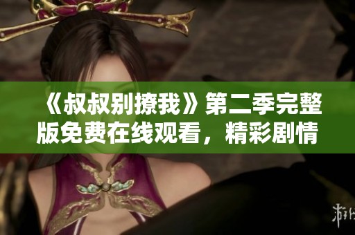 《叔叔别撩我》第二季完整版免费在线观看，精彩剧情等你来追